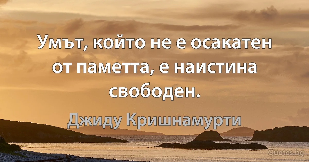 Умът, който не е осакатен от паметта, е наистина свободен. (Джиду Кришнамурти)