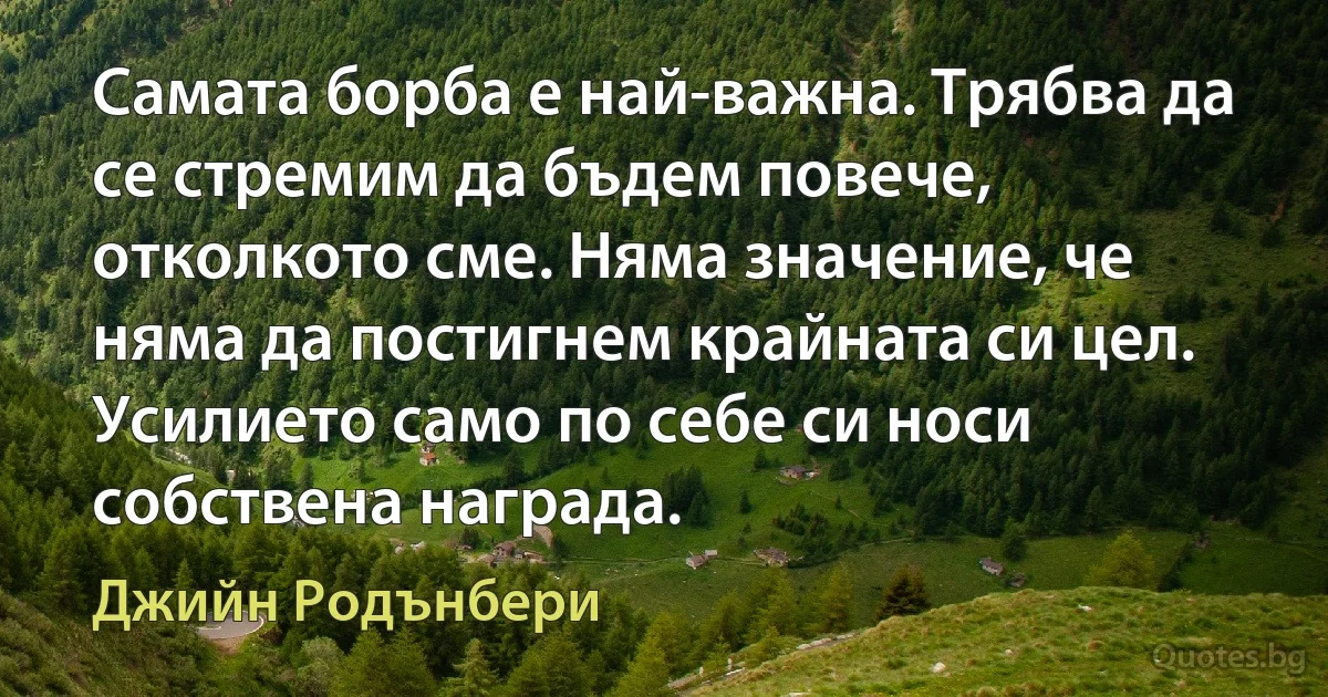 Самата борба е най-важна. Трябва да се стремим да бъдем повече, отколкото сме. Няма значение, че няма да постигнем крайната си цел. Усилието само по себе си носи собствена награда. (Джийн Родънбери)