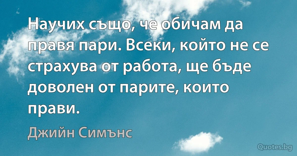 Научих също, че обичам да правя пари. Всеки, който не се страхува от работа, ще бъде доволен от парите, които прави. (Джийн Симънс)