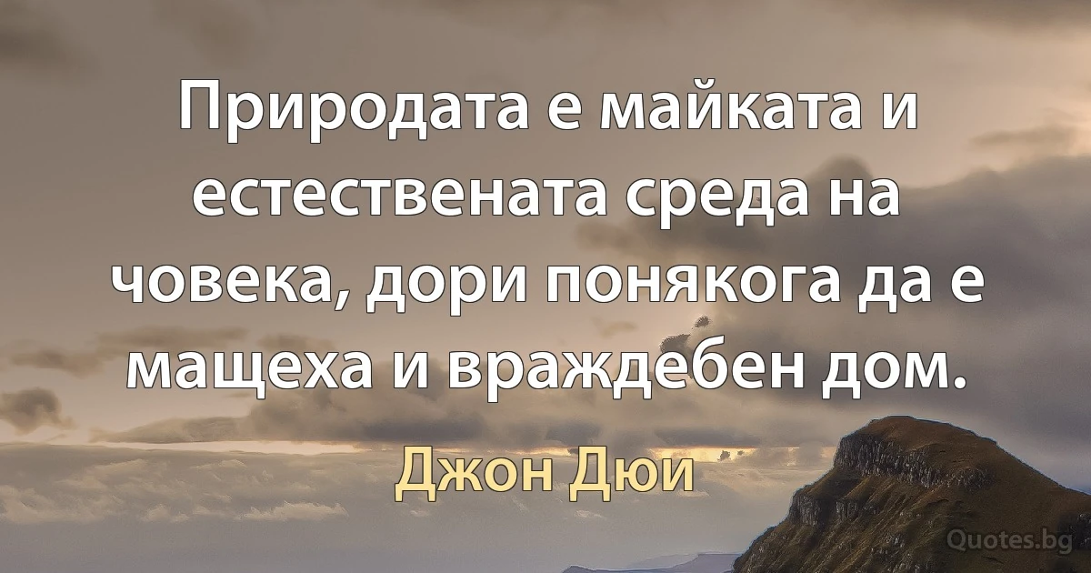 Природата е майката и естествената среда на човека, дори понякога да е мащеха и враждебен дом. (Джон Дюи)