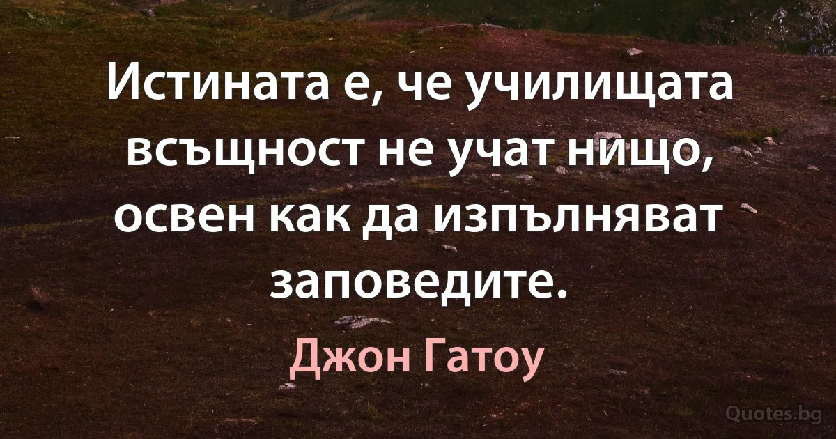 Истината е, че училищата всъщност не учат нищо, освен как да изпълняват заповедите. (Джон Гатоу)