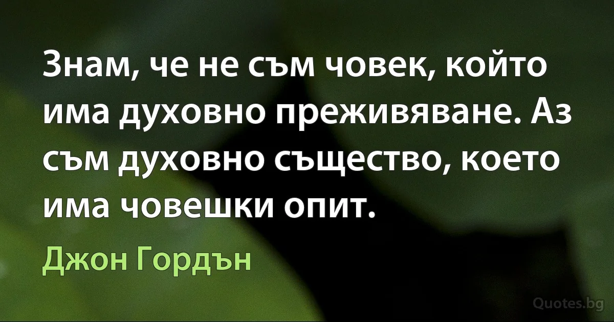 Знам, че не съм човек, който има духовно преживяване. Аз съм духовно същество, което има човешки опит. (Джон Гордън)