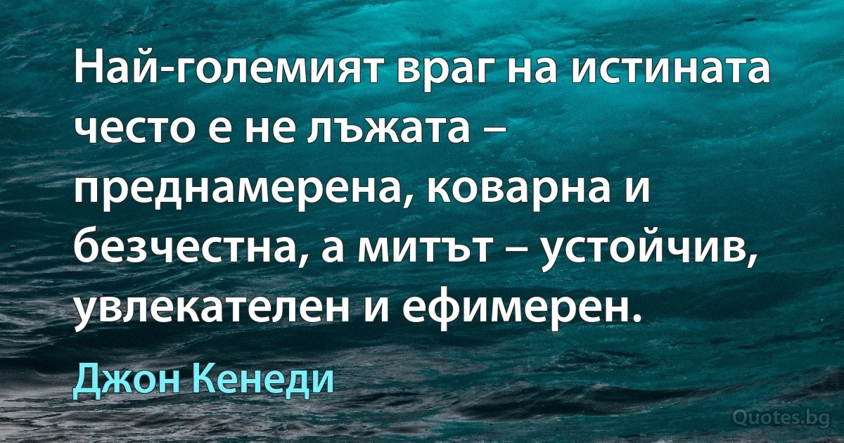 Най-големият враг на истината често е не лъжата – преднамерена, коварна и безчестна, а митът – устойчив, увлекателен и ефимерен. (Джон Кенеди)