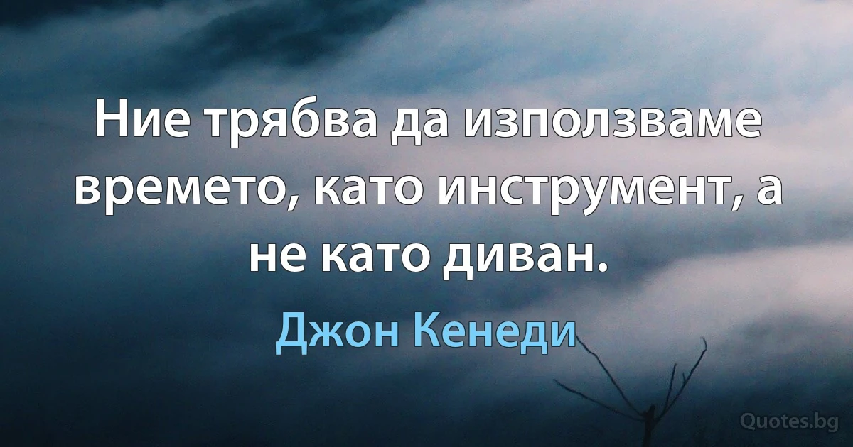 Ние трябва да използваме времето, като инструмент, а не като диван. (Джон Кенеди)