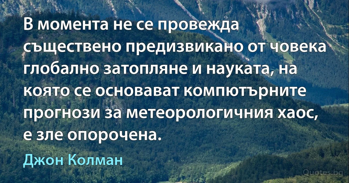 В момента не се провежда съществено предизвикано от човека глобално затопляне и науката, на която се основават компютърните прогнози за метеорологичния хаос, е зле опорочена. (Джон Колман)