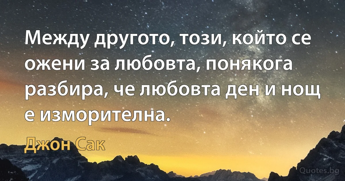 Между другото, този, който се ожени за любовта, понякога разбира, че любовта ден и нощ е изморителна. (Джон Сак)