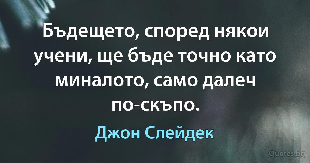 Бъдещето, според някои учени, ще бъде точно като миналото, само далеч по-скъпо. (Джон Слейдек)