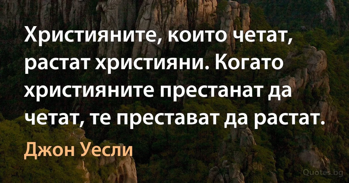 Християните, които четат, растат християни. Когато християните престанат да четат, те престават да растат. (Джон Уесли)