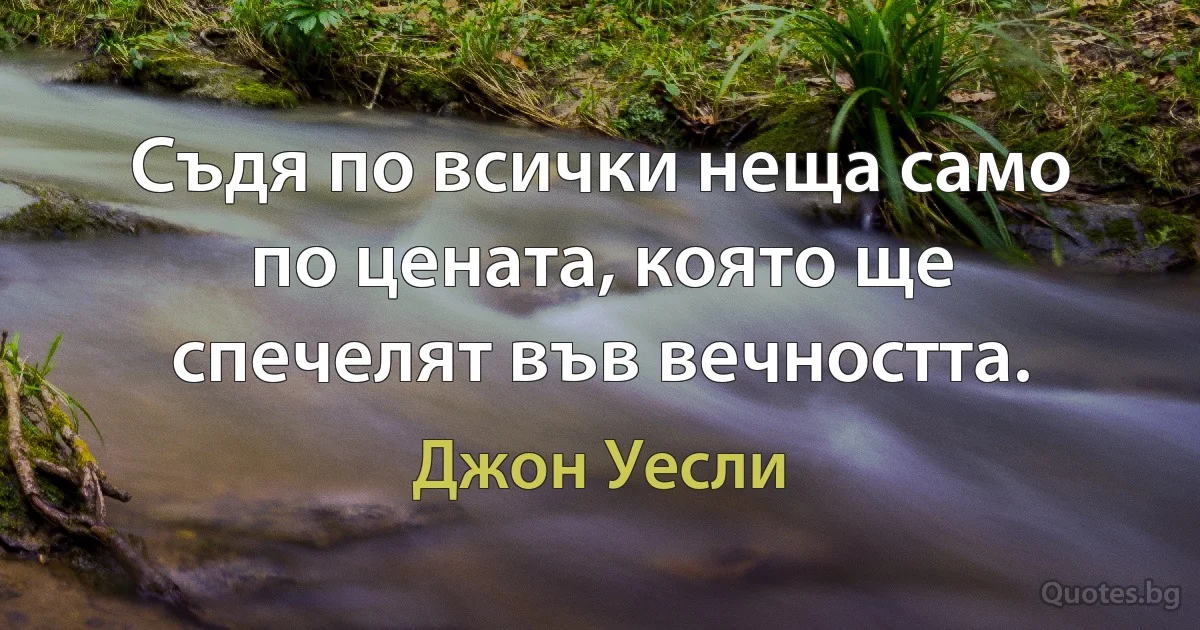 Съдя по всички неща само по цената, която ще спечелят във вечността. (Джон Уесли)