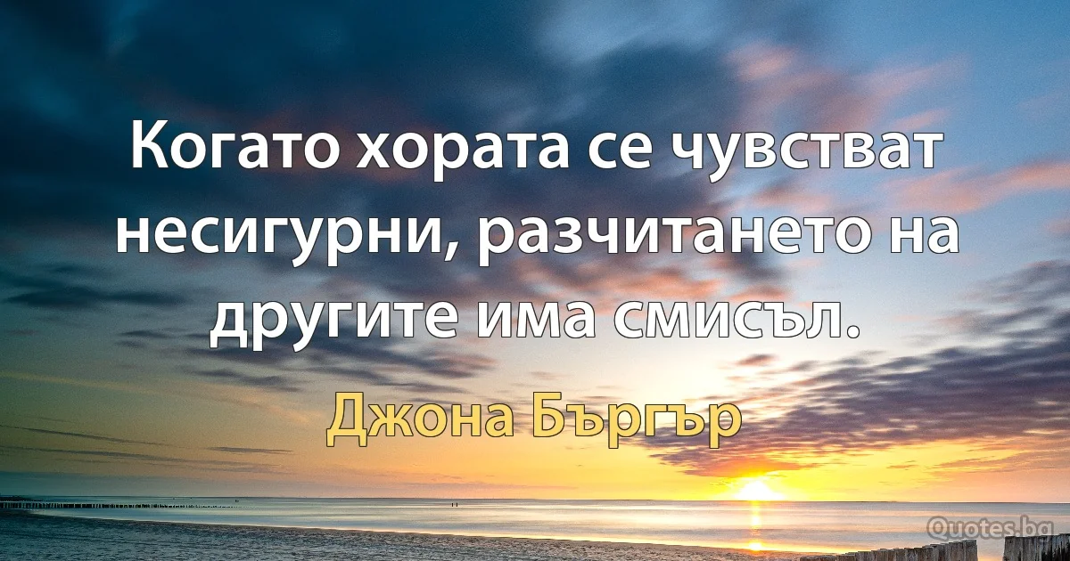 Когато хората се чувстват несигурни, разчитането на другите има смисъл. (Джона Бъргър)