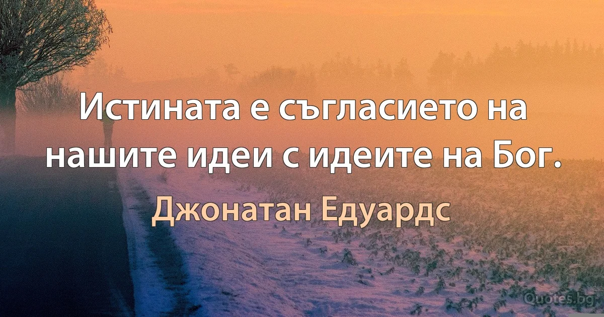 Истината е съгласието на нашите идеи с идеите на Бог. (Джонатан Едуардс)