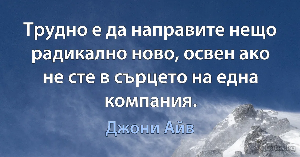 Трудно е да направите нещо радикално ново, освен ако не сте в сърцето на една компания. (Джони Айв)