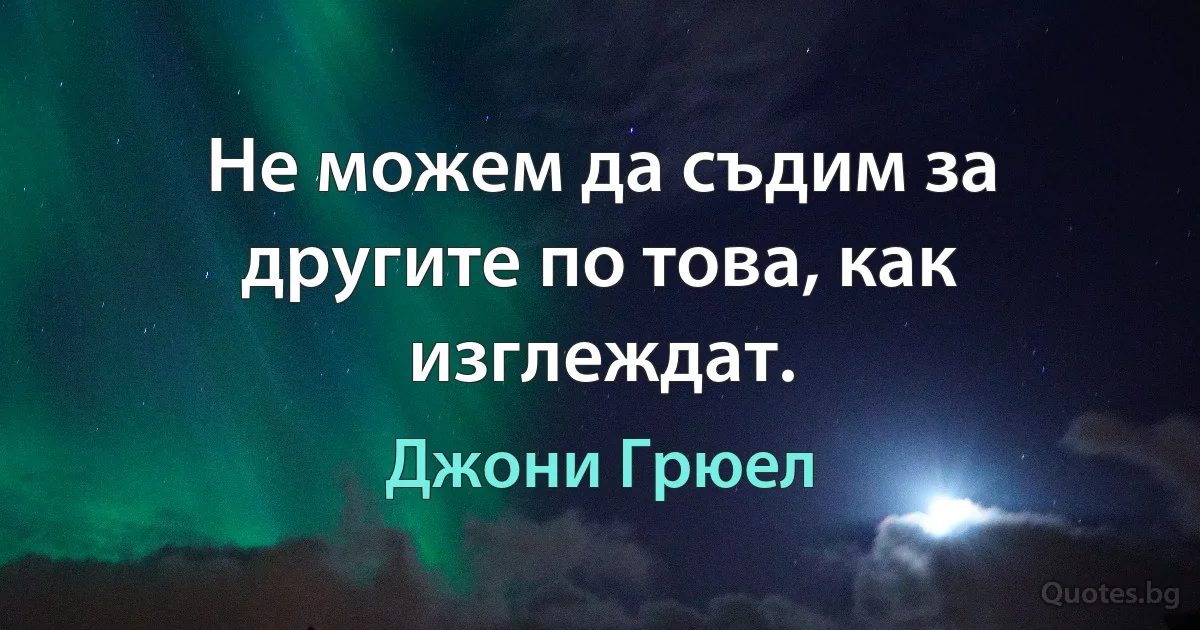 Не можем да съдим за другите по това, как изглеждат. (Джони Грюел)