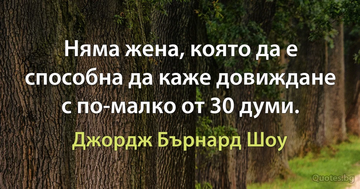 Няма жена, която да е способна да каже довиждане с по-малко от 30 думи. (Джордж Бърнард Шоу)