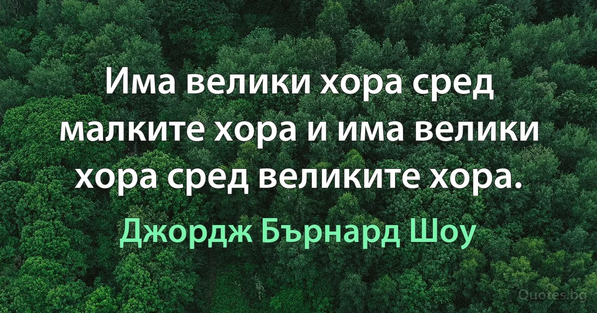 Има велики хора сред малките хора и има велики хора сред великите хора. (Джордж Бърнард Шоу)