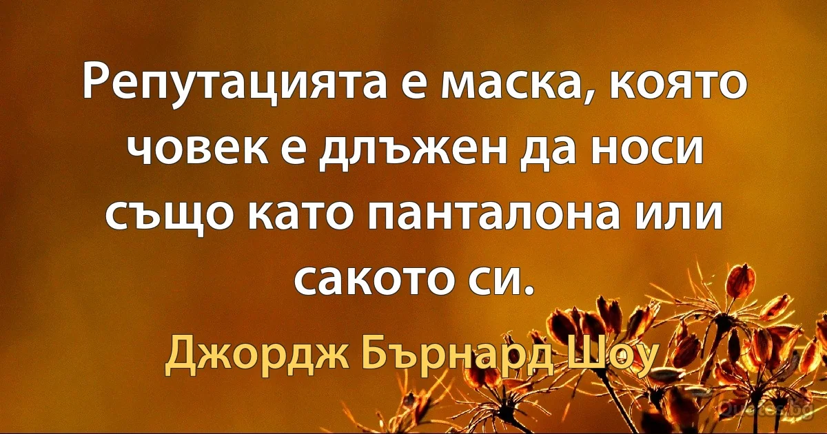 Репутацията е маска, която човек е длъжен да носи също като панталона или сакото си. (Джордж Бърнард Шоу)