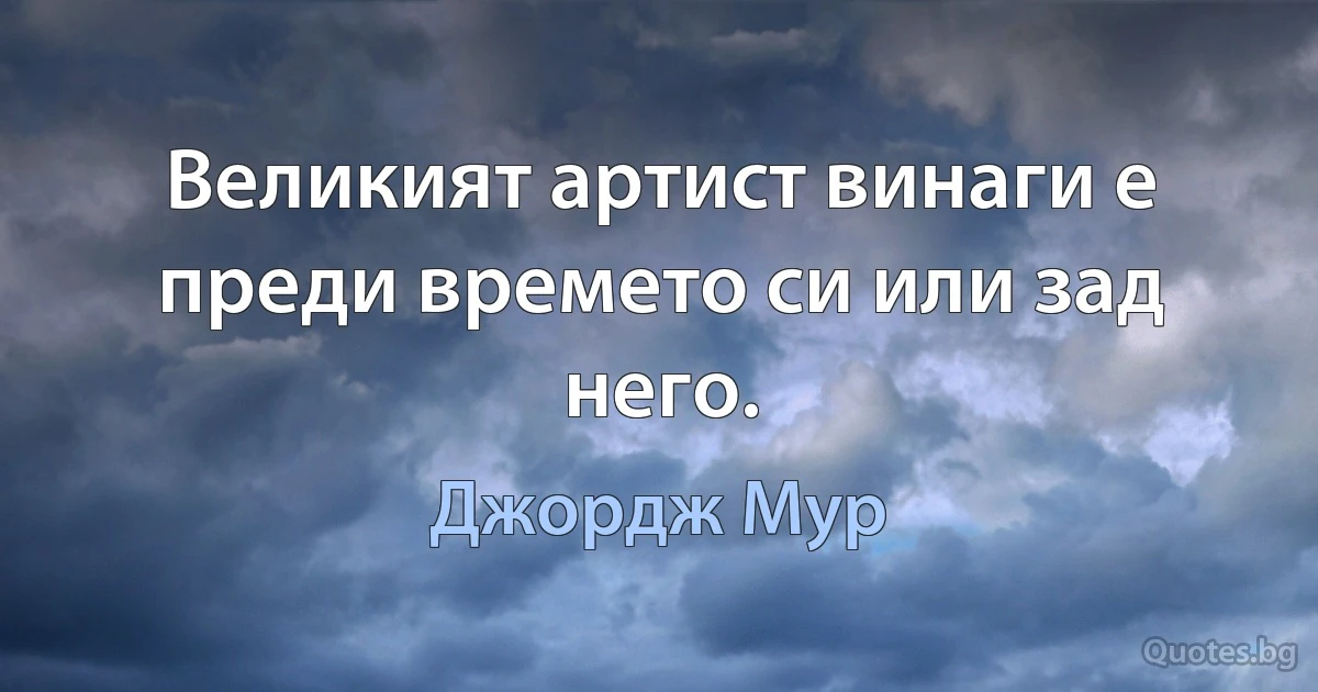 Великият артист винаги е преди времето си или зад него. (Джордж Мур)