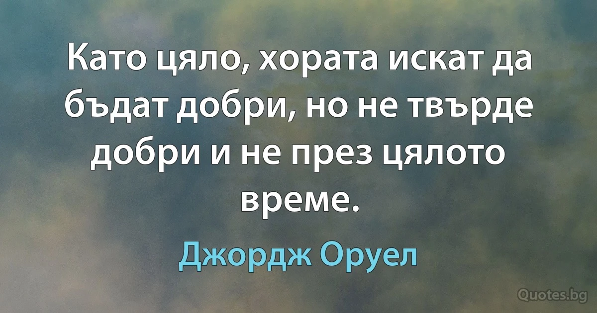 Като цяло, хората искат да бъдат добри, но не твърде добри и не през цялото време. (Джордж Оруел)