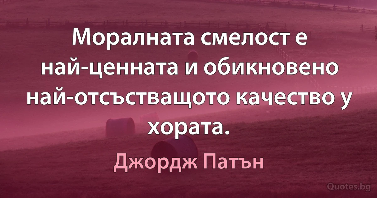 Моралната смелост е най-ценната и обикновено най-отсъстващото качество у хората. (Джордж Патън)