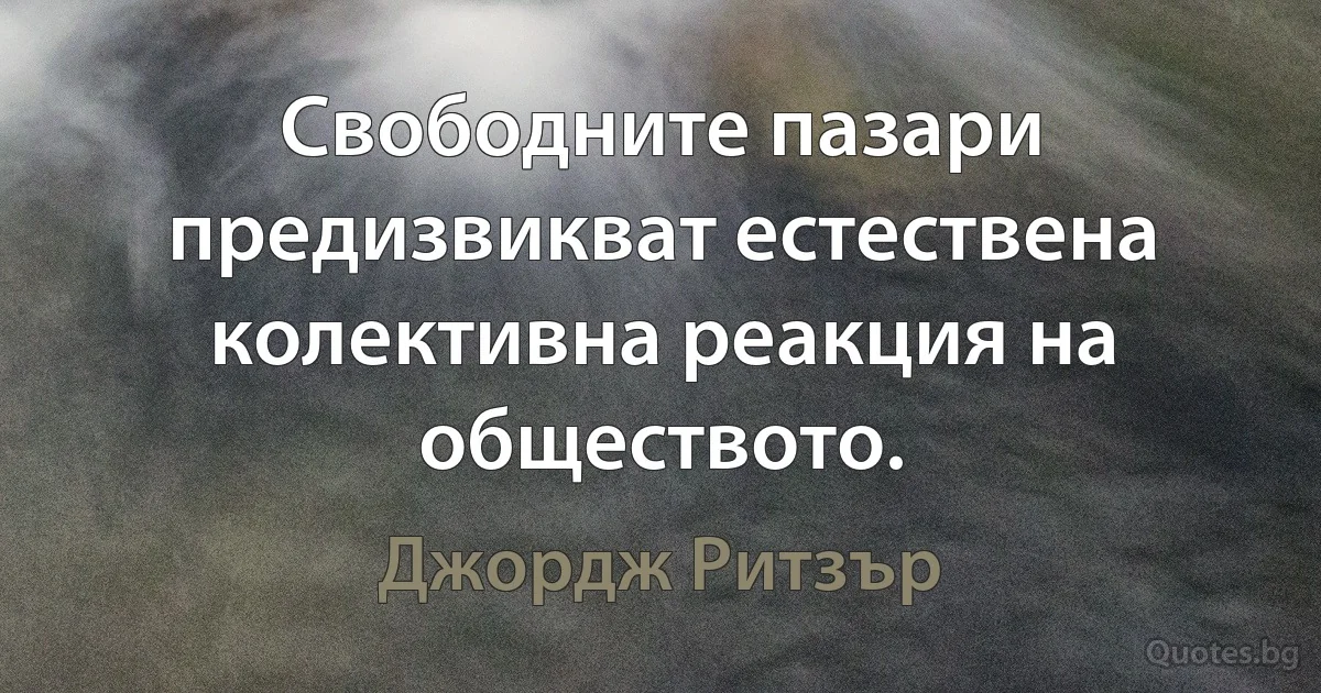 Свободните пазари предизвикват естествена колективна реакция на обществото. (Джордж Ритзър)