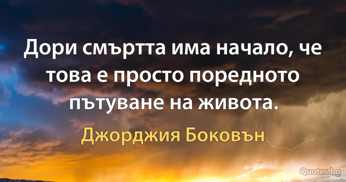 Дори смъртта има начало, че това е просто поредното пътуване на живота. (Джорджия Боковън)