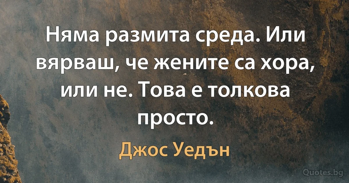 Няма размита среда. Или вярваш, че жените са хора, или не. Това е толкова просто. (Джос Уедън)