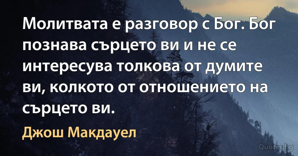 Молитвата е разговор с Бог. Бог познава сърцето ви и не се интересува толкова от думите ви, колкото от отношението на сърцето ви. (Джош Макдауел)