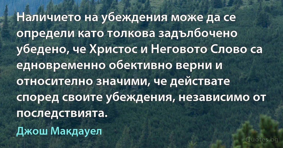 Наличието на убеждения може да се определи като толкова задълбочено убедено, че Христос и Неговото Слово са едновременно обективно верни и относително значими, че действате според своите убеждения, независимо от последствията. (Джош Макдауел)