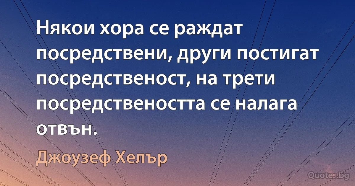 Някои хора се раждат посредствени, други постигат посредственост, на трети посредствеността се налага отвън. (Джоузеф Хелър)