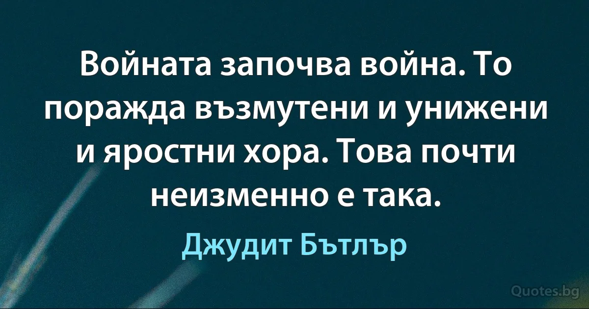 Войната започва война. То поражда възмутени и унижени и яростни хора. Това почти неизменно е така. (Джудит Бътлър)