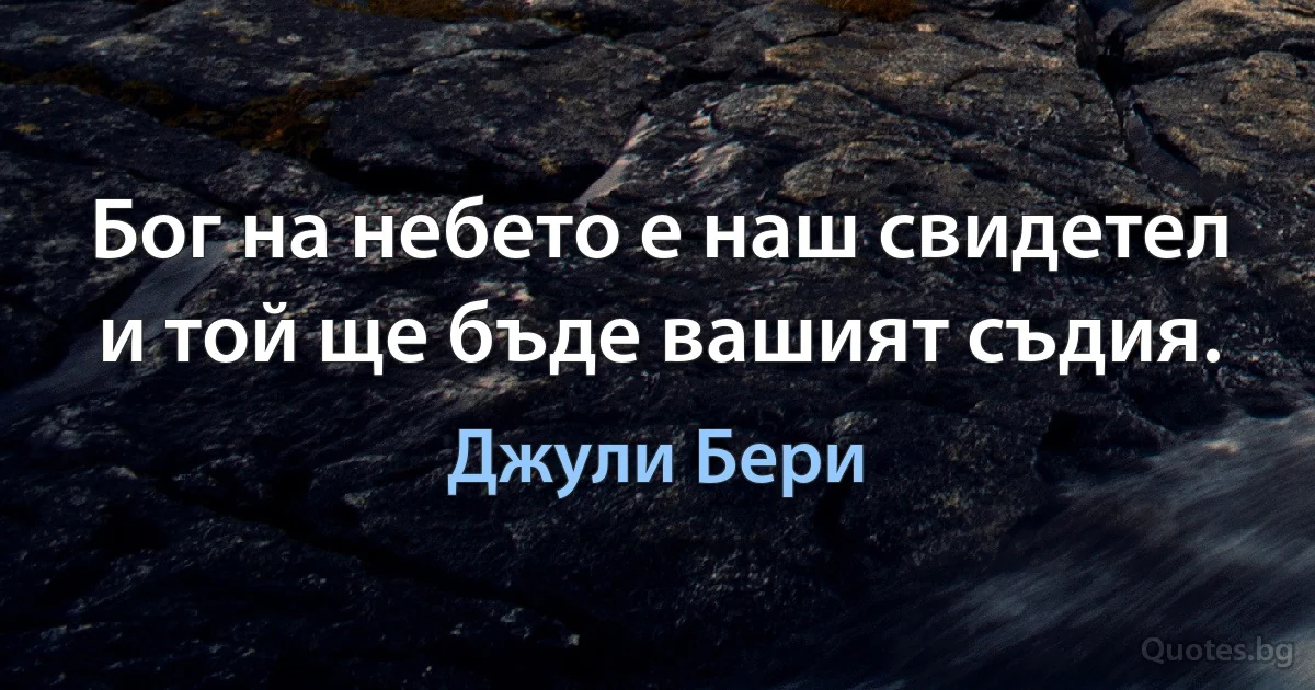 Бог на небето е наш свидетел и той ще бъде вашият съдия. (Джули Бери)