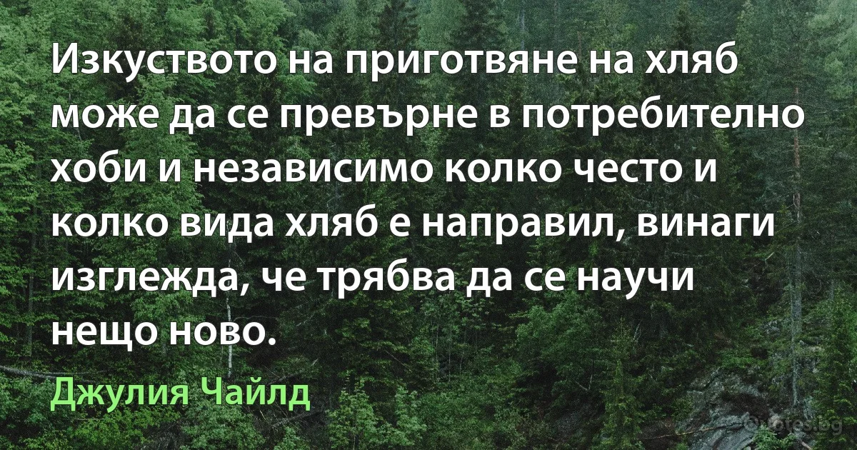 Изкуството на приготвяне на хляб може да се превърне в потребително хоби и независимо колко често и колко вида хляб е направил, винаги изглежда, че трябва да се научи нещо ново. (Джулия Чайлд)