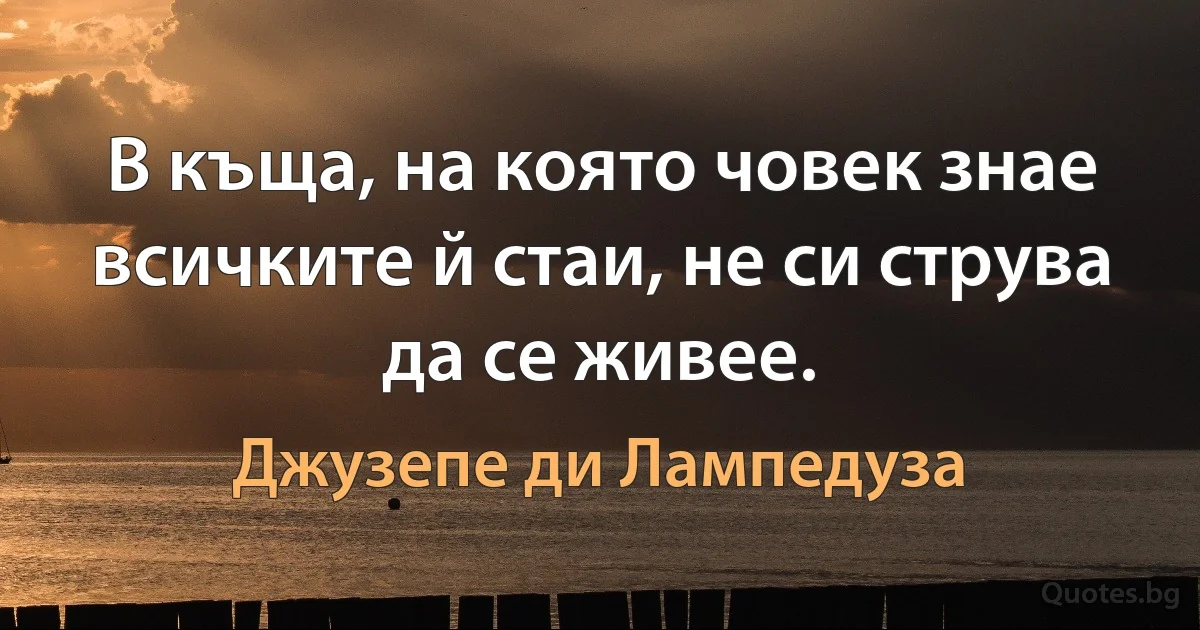 В къща, на която човек знае всичките й стаи, не си струва да се живее. (Джузепе ди Лампедуза)