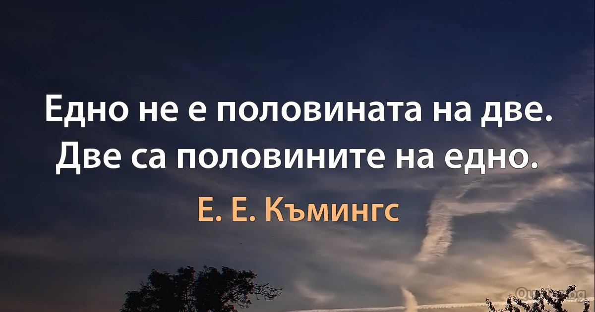 Едно не е половината на две. Две са половините на едно. (Е. Е. Къмингс)