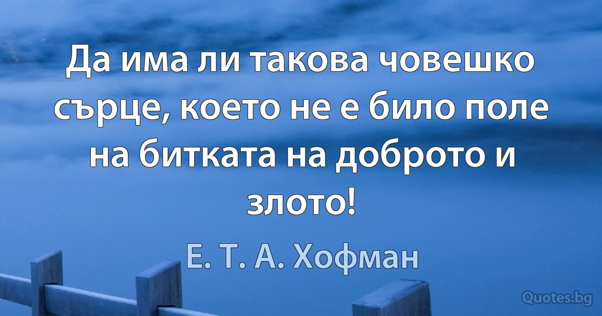 Да има ли такова човешко сърце, което не е било поле на битката на доброто и злото! (Е. Т. А. Хофман)