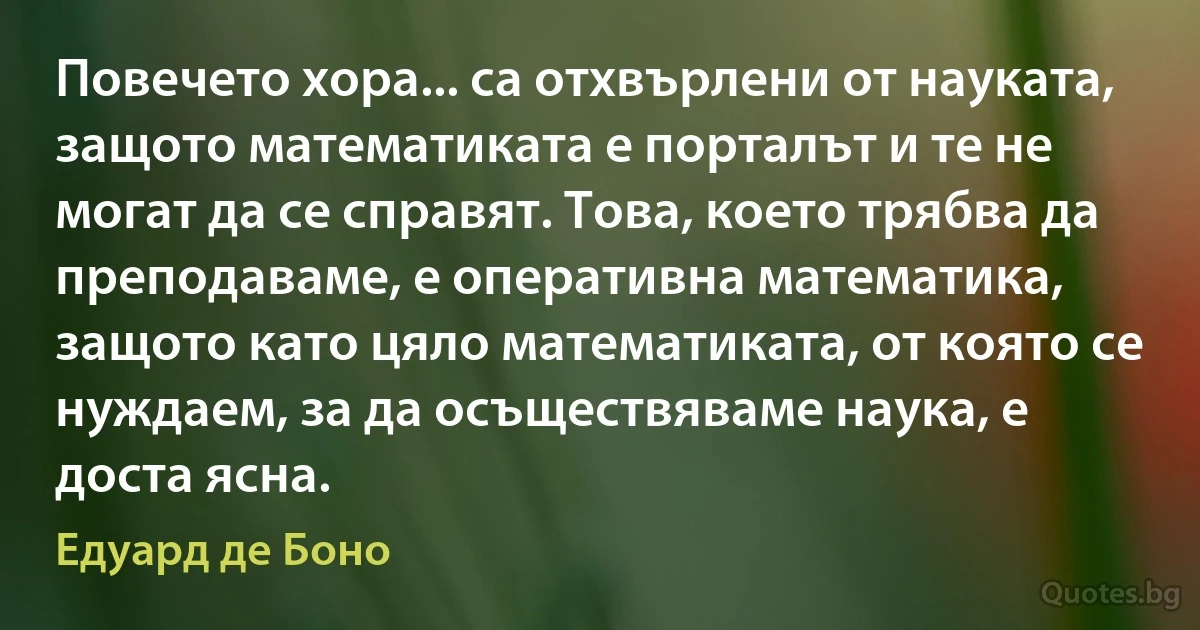 Повечето хора... са отхвърлени от науката, защото математиката е порталът и те не могат да се справят. Това, което трябва да преподаваме, е оперативна математика, защото като цяло математиката, от която се нуждаем, за да осъществяваме наука, е доста ясна. (Едуард де Боно)