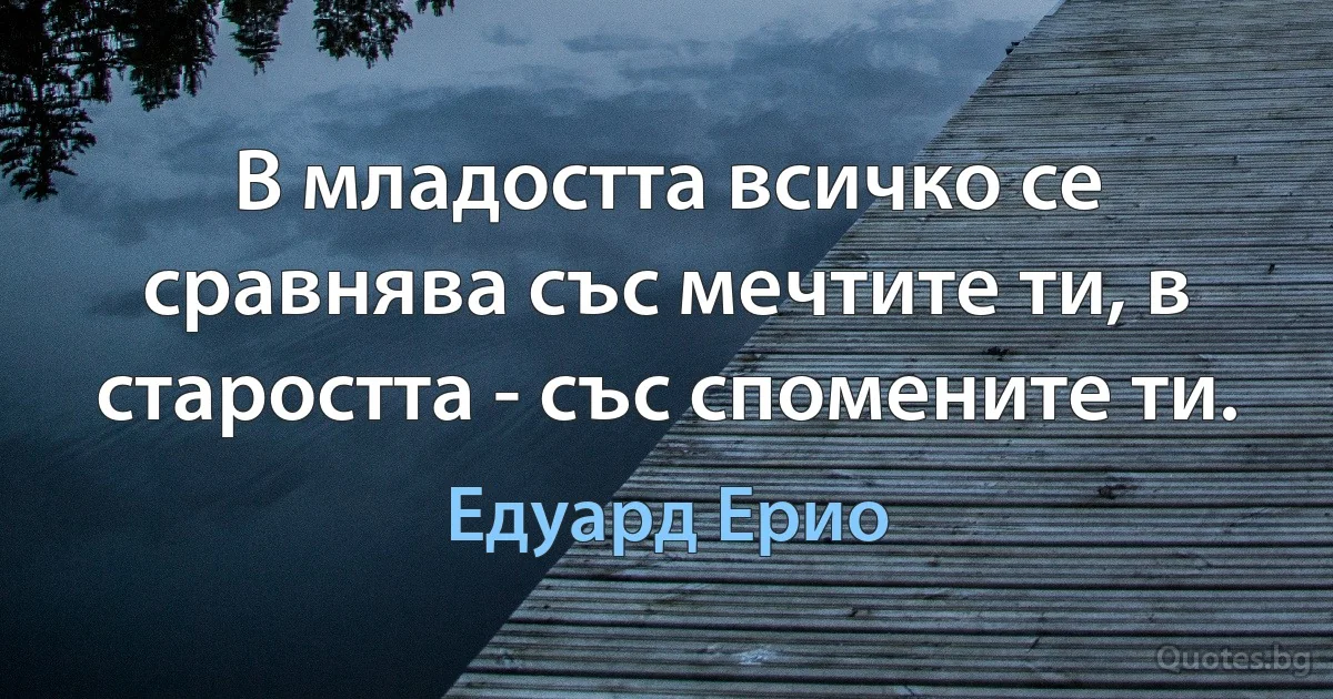 В младостта всичко се сравнява със мечтите ти, в старостта - със спомените ти. (Едуард Ерио)