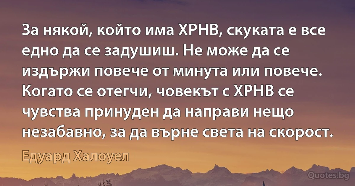 За някой, който има ХРНВ, скуката е все едно да се задушиш. Не може да се издържи повече от минута или повече. Когато се отегчи, човекът с ХРНВ се чувства принуден да направи нещо незабавно, за да върне света на скорост. (Едуард Халоуел)