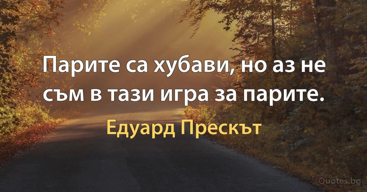 Парите са хубави, но аз не съм в тази игра за парите. (Едуард Прескът)