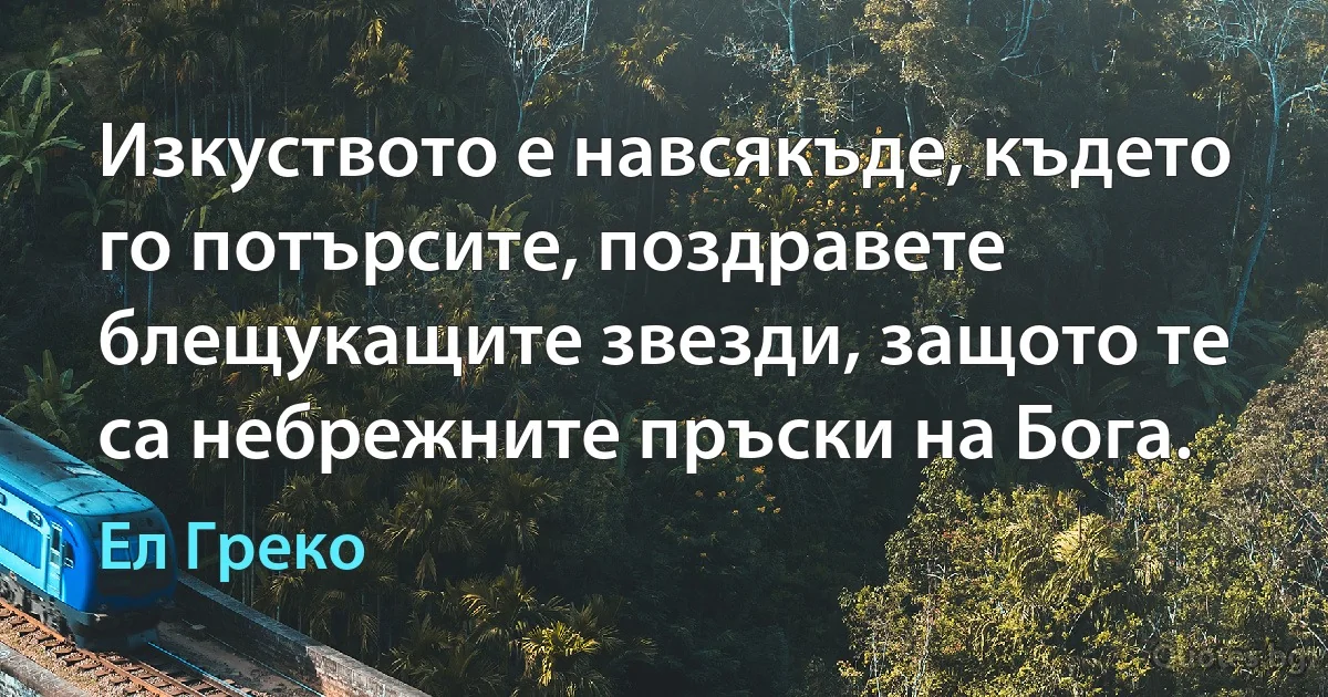 Изкуството е навсякъде, където го потърсите, поздравете блещукащите звезди, защото те са небрежните пръски на Бога. (Ел Греко)