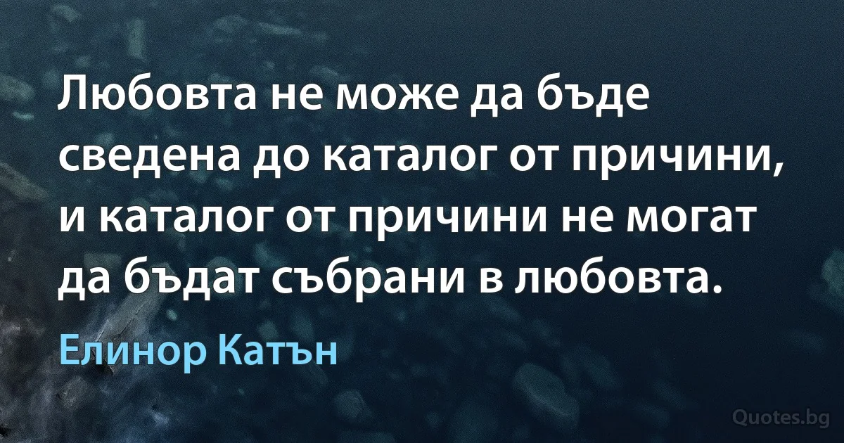 Любовта не може да бъде сведена до каталог от причини, и каталог от причини не могат да бъдат събрани в любовта. (Елинор Катън)