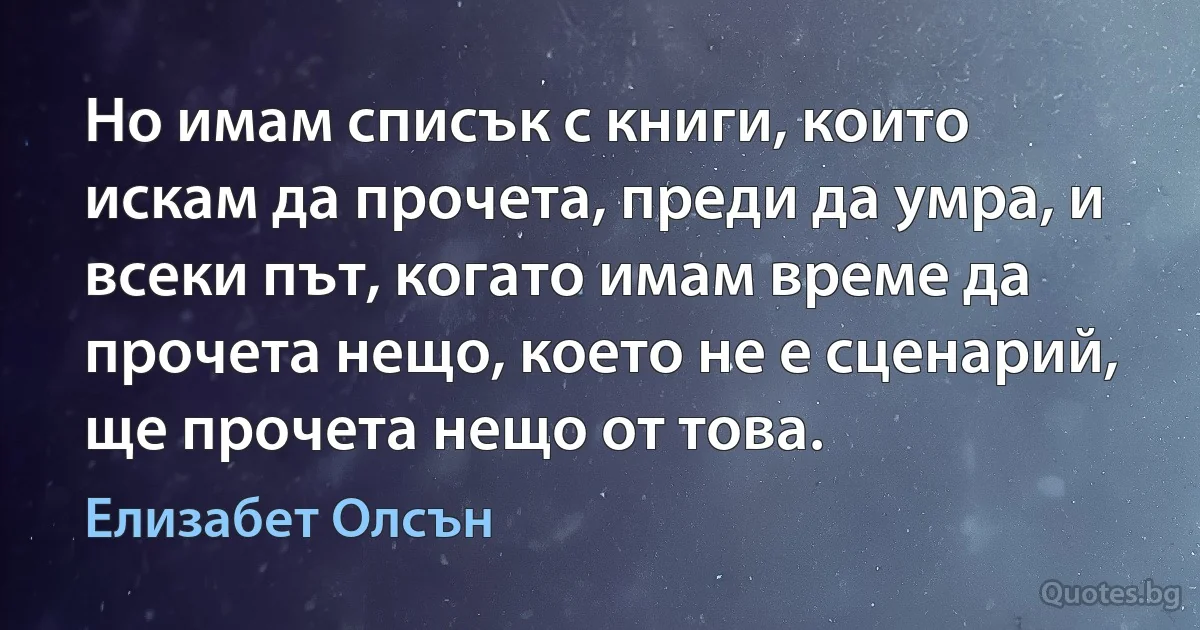 Но имам списък с книги, които искам да прочета, преди да умра, и всеки път, когато имам време да прочета нещо, което не е сценарий, ще прочета нещо от това. (Елизабет Олсън)