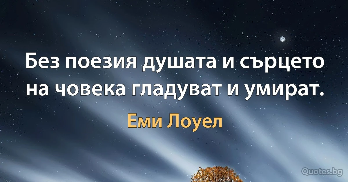 Без поезия душата и сърцето на човека гладуват и умират. (Еми Лоуел)