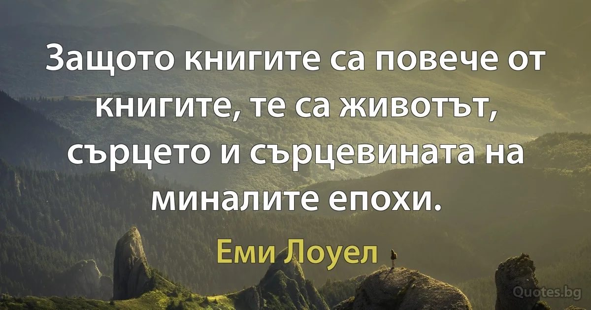 Защото книгите са повече от книгите, те са животът, сърцето и сърцевината на миналите епохи. (Еми Лоуел)