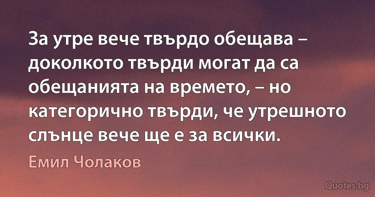 За утре вече твърдо обещава – доколкото твърди могат да са обещанията на времето, – но категорично твърди, че утрешното слънце вече ще е за всички. (Емил Чолаков)