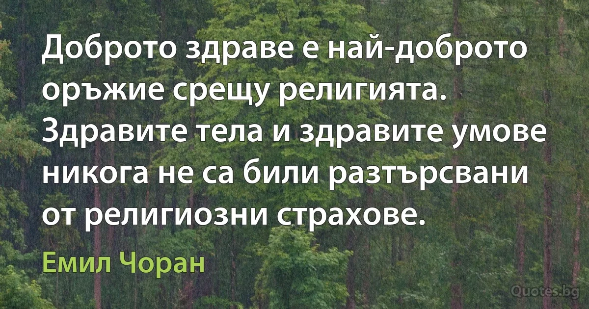 Доброто здраве е най-доброто оръжие срещу религията. Здравите тела и здравите умове никога не са били разтърсвани от религиозни страхове. (Емил Чоран)