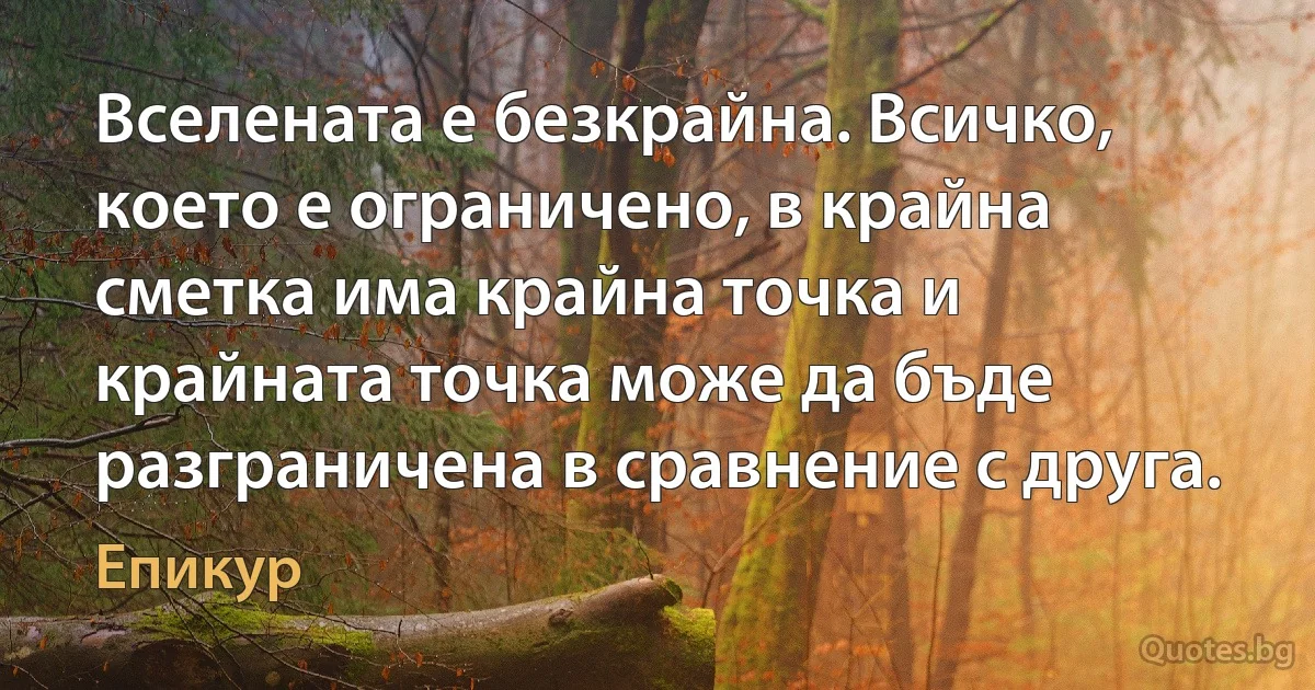 Вселената е безкрайна. Всичко, което е ограничено, в крайна сметка има крайна точка и крайната точка може да бъде разграничена в сравнение с друга. (Епикур)