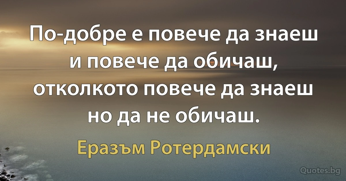 По-добре е повече да знаеш и повече да обичаш, отколкото повече да знаеш но да не обичаш. (Еразъм Ротердамски)