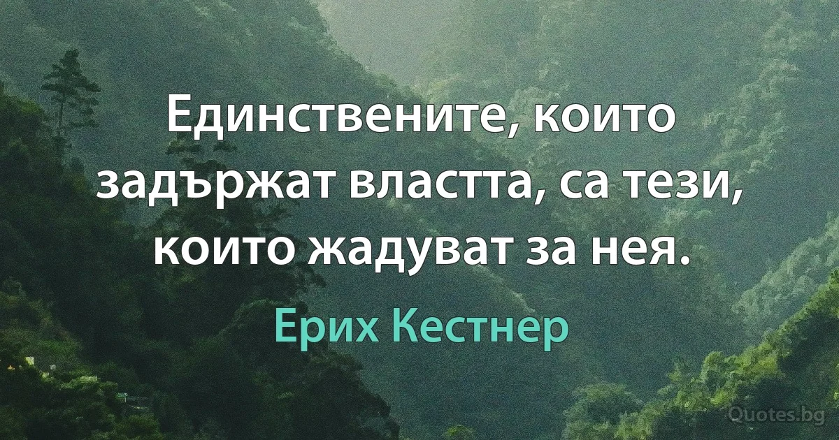 Единствените, които задържат властта, са тези, които жадуват за нея. (Ерих Кестнер)