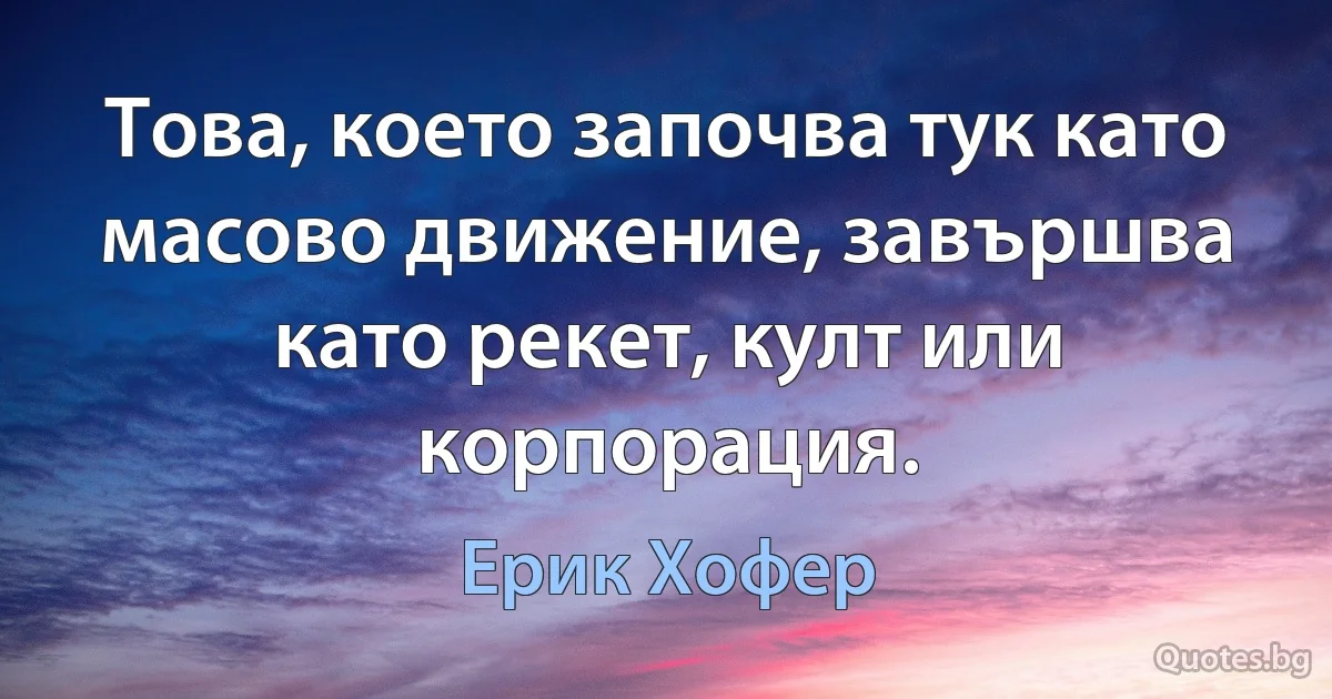 Това, което започва тук като масово движение, завършва като рекет, култ или корпорация. (Ерик Хофер)